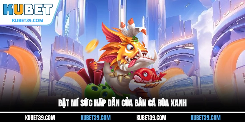 Bắn Cá Rùa Xanh - Game Đổi Thưởng Hấp Dẫn Không Thể Bỏ Qua 2 Bật mí sức hấp dẫn của Bắn cá Rùa Xanh