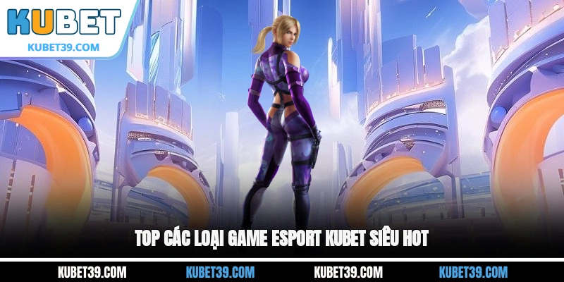 Esport KUBET - Giải Trí Cực Đã Mắt Đã Tai Ngay Tại Nhà 2 Top các loại game Esport KUBET siêu hot